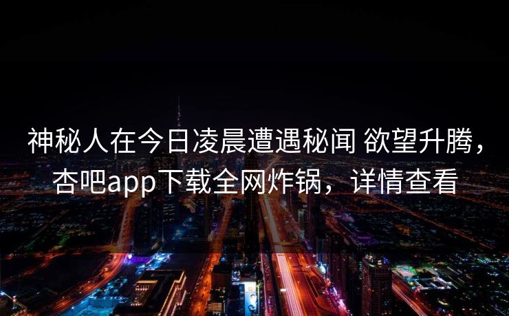 神秘人在今日凌晨遭遇秘闻 欲望升腾，杏吧app下载全网炸锅，详情查看