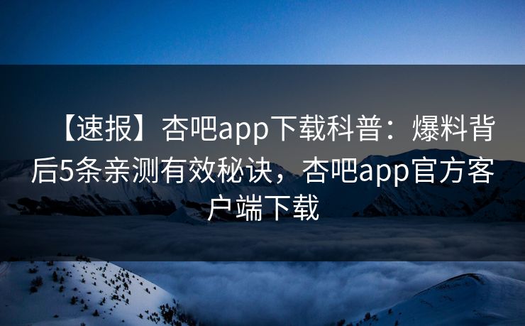 【速报】杏吧app下载科普：爆料背后5条亲测有效秘诀，杏吧app官方客户端下载