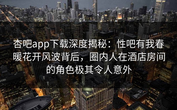 杏吧app下载深度揭秘：性吧有我春暖花开风波背后，圈内人在酒店房间的角色极其令人意外