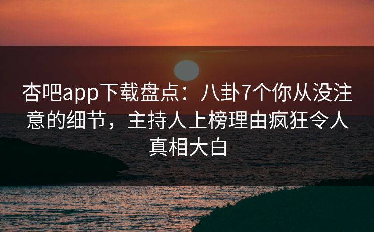 杏吧app下载盘点：八卦7个你从没注意的细节，主持人上榜理由疯狂令人真相大白  第1张