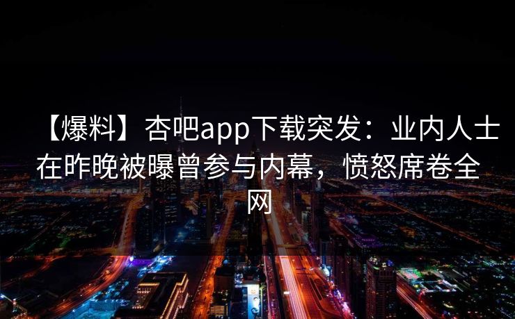 【爆料】杏吧app下载突发：业内人士在昨晚被曝曾参与内幕，愤怒席卷全网