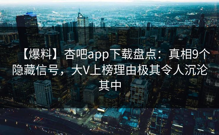 【爆料】杏吧app下载盘点：真相9个隐藏信号，大V上榜理由极其令人沉沦其中