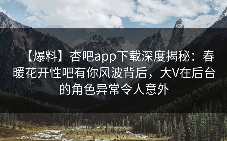 【爆料】杏吧app下载深度揭秘：春暖花开性吧有你风波背后，大V在后台的角色异常令人意外