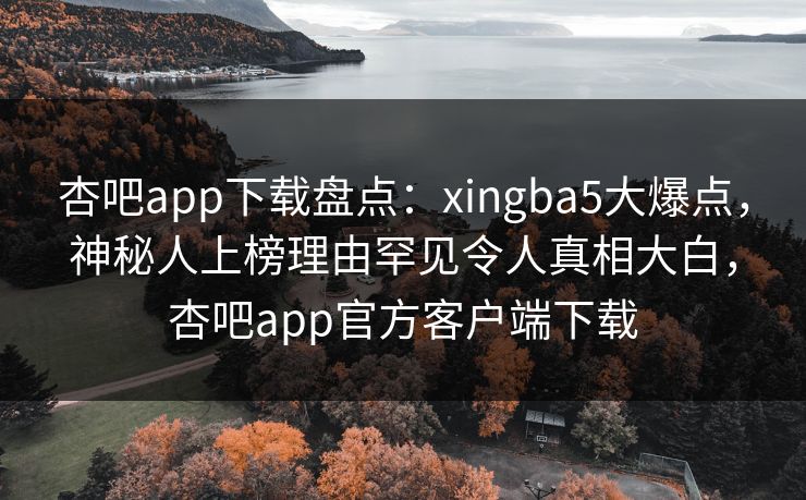 杏吧app下载盘点:xingba5大爆点,神秘人上榜理由罕见令人真相大白,杏吧app官方客户端下载 第1张 杏吧app下载盘点:xingba5大爆点,神秘人上榜理由罕见令人真相大白,杏吧app官方客户端下载 第1张
