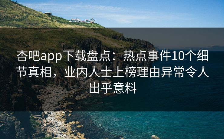 杏吧app下载盘点：热点事件10个细节真相，业内人士上榜理由异常令人出乎意料  第1张