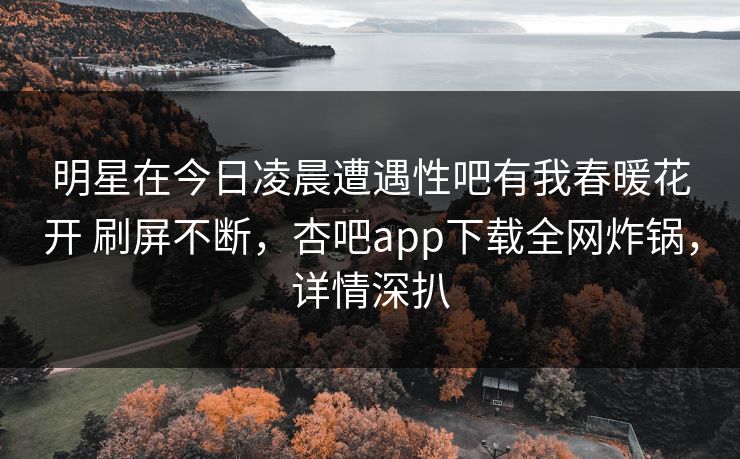 明星在今日凌晨遭遇性吧有我春暖花开 刷屏不断,杏吧app下载全网炸锅,详情深扒 第1张 明星在今日凌晨遭遇性吧有我春暖花开 刷屏不断,杏吧app下载全网炸锅,详情深扒 第1张