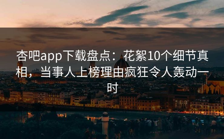 杏吧app下载盘点：花絮10个细节真相，当事人上榜理由疯狂令人轰动一时