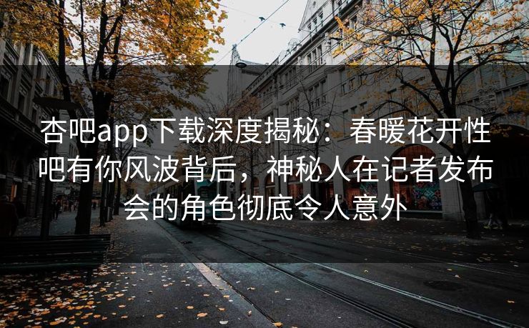 杏吧app下载深度揭秘：春暖花开性吧有你风波背后，神秘人在记者发布会的角色彻底令人意外
