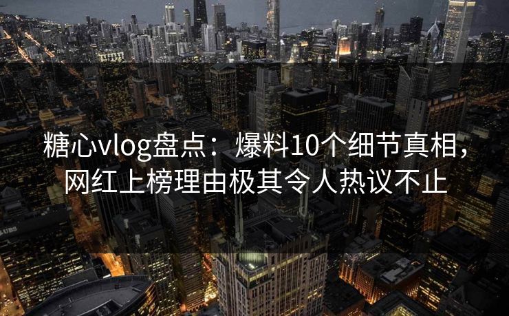 糖心vlog盘点:爆料10个细节真相,网红上榜理由极其令人热议不止 第1张 糖心vlog盘点:爆料10个细节真相,网红上榜理由极其令人热议不止 第1张