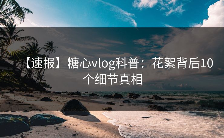 【速报】糖心vlog科普：花絮背后10个细节真相