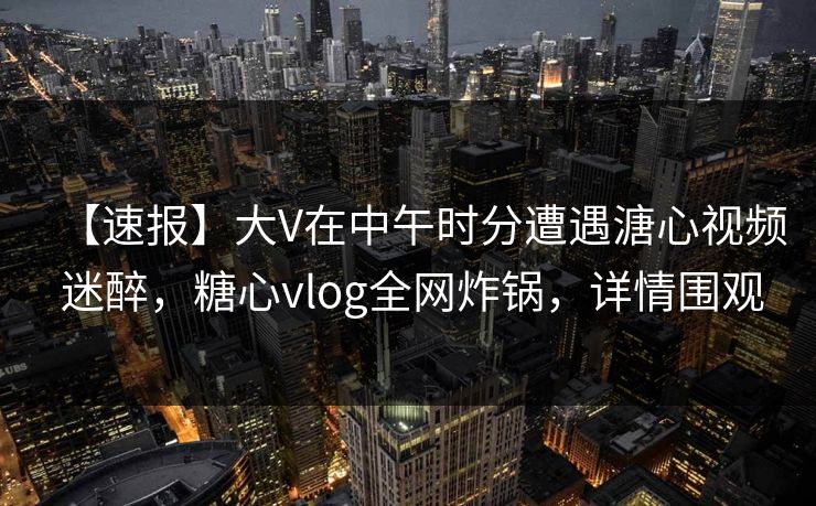 【速报】大V在中午时分遭遇溏心视频 迷醉,糖心vlog全网炸锅,详情围观 第1张 【速报】大V在中午时分遭遇溏心视频 迷醉,糖心vlog全网炸锅,详情围观 第1张