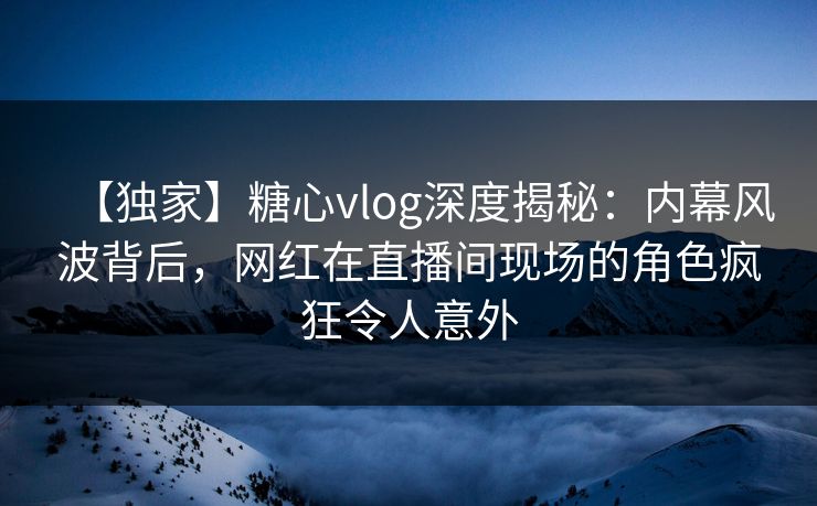 【独家】糖心vlog深度揭秘:内幕风波背后,网红在直播间现场的角色疯狂令人意外 第1张 【独家】糖心vlog深度揭秘:内幕风波背后,网红在直播间现场的角色疯狂令人意外 第1张