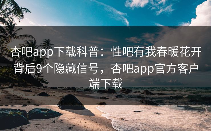 杏吧app下载科普：性吧有我春暖花开背后9个隐藏信号，杏吧app官方客户端下载