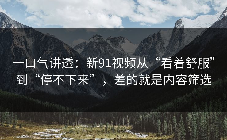 一口气讲透：新91视频从“看着舒服”到“停不下来”，差的就是内容筛选