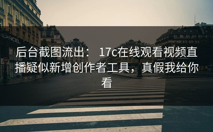 后台截图流出： 17c在线观看视频直播疑似新增创作者工具，真假我给你看  第1张