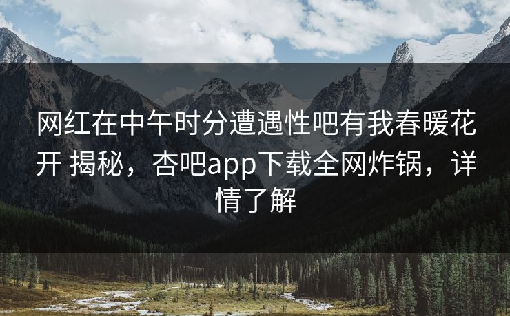 网红在中午时分遭遇性吧有我春暖花开 揭秘，杏吧app下载全网炸锅，详情了解