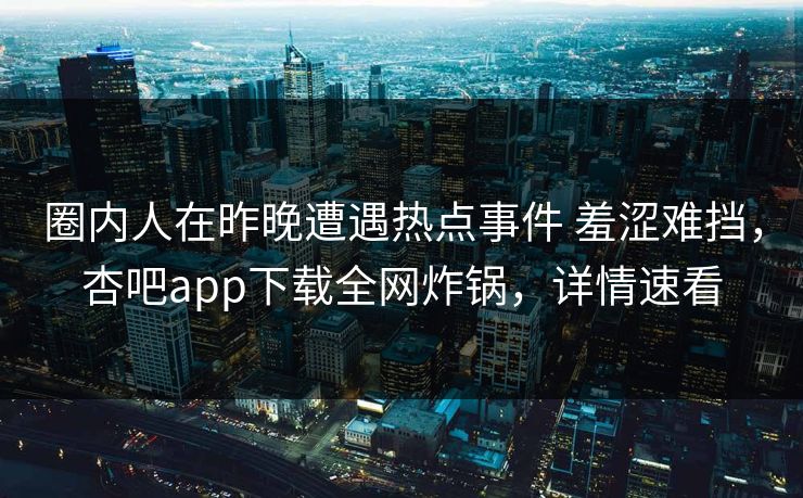 圈内人在昨晚遭遇热点事件 羞涩难挡，杏吧app下载全网炸锅，详情速看