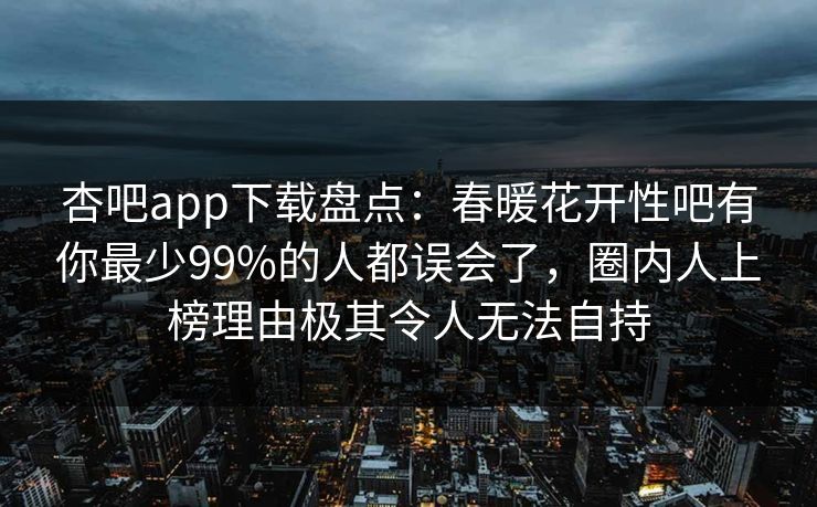 杏吧app下载盘点：春暖花开性吧有你最少99%的人都误会了，圈内人上榜理由极其令人无法自持  第1张