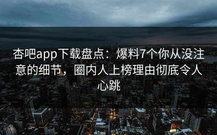杏吧app下载盘点：爆料7个你从没注意的细节，圈内人上榜理由彻底令人心跳  第1张