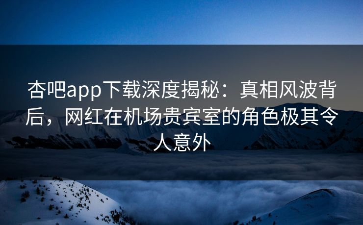 杏吧app下载深度揭秘：真相风波背后，网红在机场贵宾室的角色极其令人意外  第1张