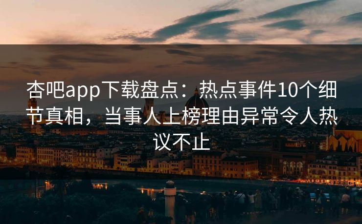 杏吧app下载盘点：热点事件10个细节真相，当事人上榜理由异常令人热议不止  第1张