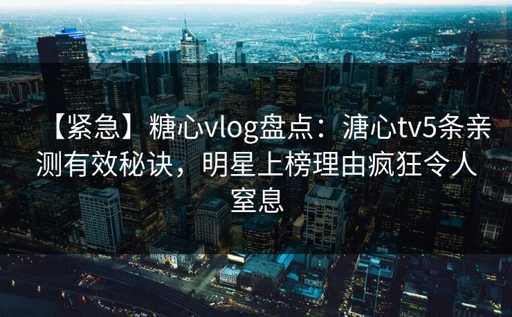 【紧急】糖心vlog盘点：溏心tv5条亲测有效秘诀，明星上榜理由疯狂令人窒息  第1张