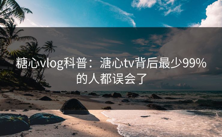 糖心vlog科普：溏心tv背后最少99%的人都误会了  第1张
