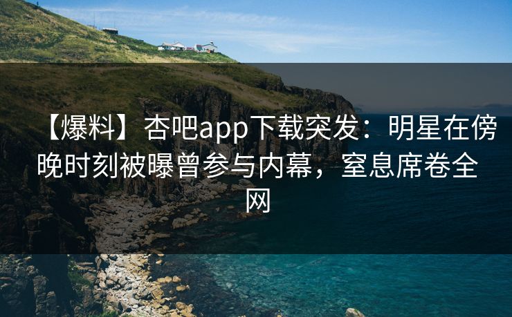 【爆料】杏吧app下载突发：明星在傍晚时刻被曝曾参与内幕，窒息席卷全网  第1张