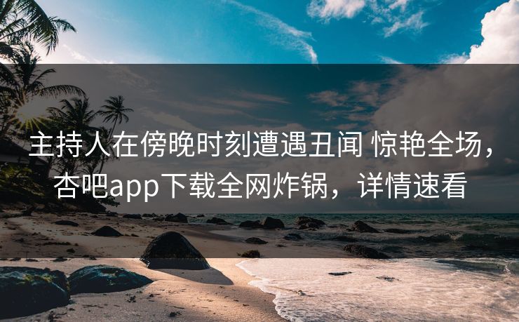 主持人在傍晚时刻遭遇丑闻 惊艳全场，杏吧app下载全网炸锅，详情速看  第1张