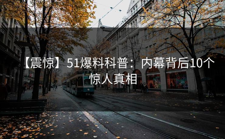 【震惊】51爆料科普：内幕背后10个惊人真相