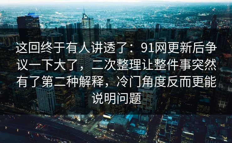 这回终于有人讲透了：91网更新后争议一下大了，二次整理让整件事突然有了第二种解释，冷门角度反而更能说明问题