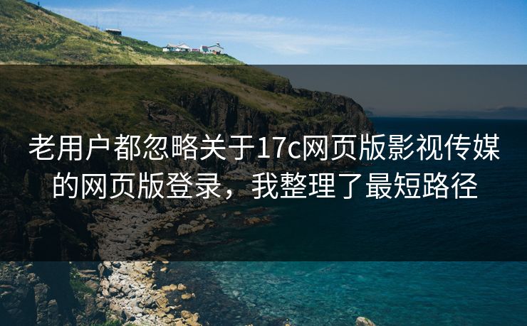 老用户都忽略关于17c网页版影视传媒的网页版登录，我整理了最短路径