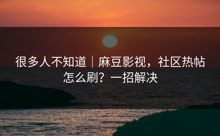 很多人不知道|麻豆影视,社区热帖怎么刷?一招解决 第1张 很多人不知道|麻豆影视,社区热帖怎么刷?一招解决 第1张