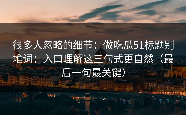 很多人忽略的细节：做吃瓜51标题别堆词：入口理解这三句式更自然（最后一句最关键）  第1张