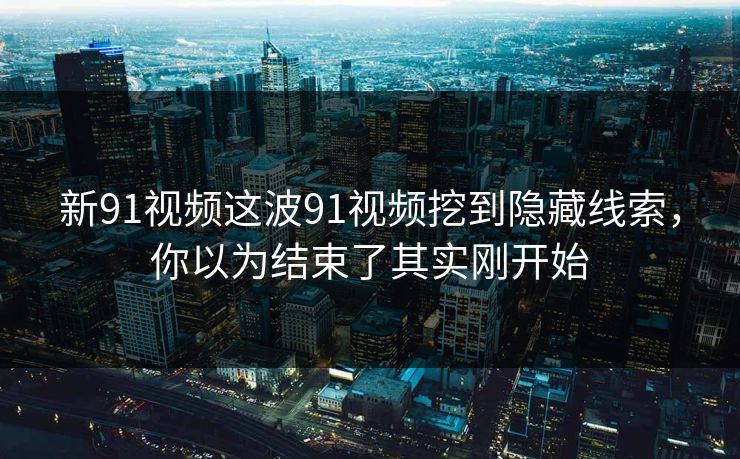 新91视频这波91视频挖到隐藏线索，你以为结束了其实刚开始